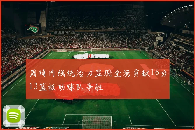 周琦内线统治力显现全场贡献16分13篮板助球队争胜