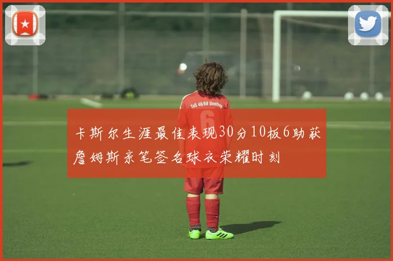 卡斯尔生涯最佳表现30分10板6助获詹姆斯亲笔签名球衣荣耀时刻