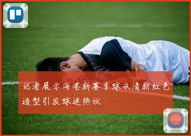 记者展示海港新赛季球衣清新红色造型引发球迷热议