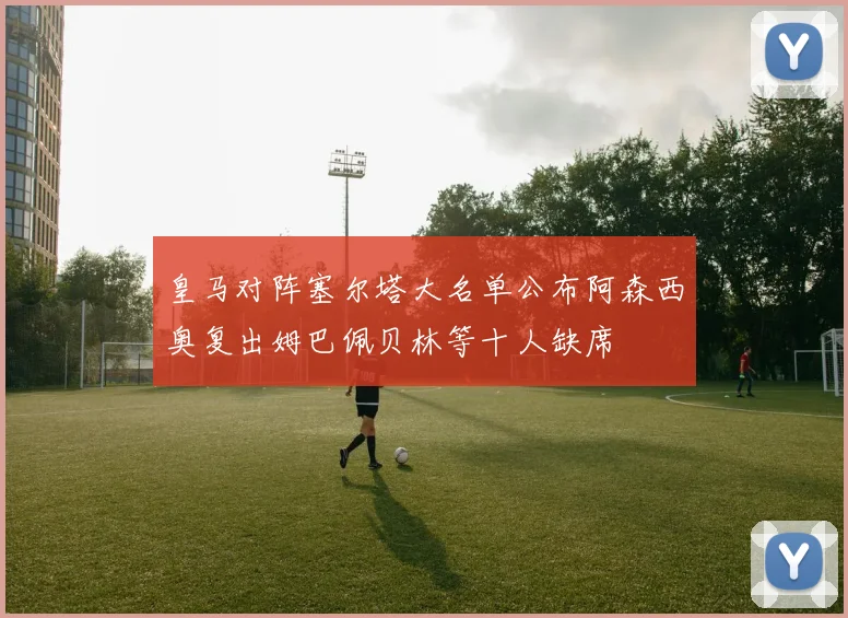 皇马对阵塞尔塔大名单公布阿森西奥复出姆巴佩贝林等十人缺席