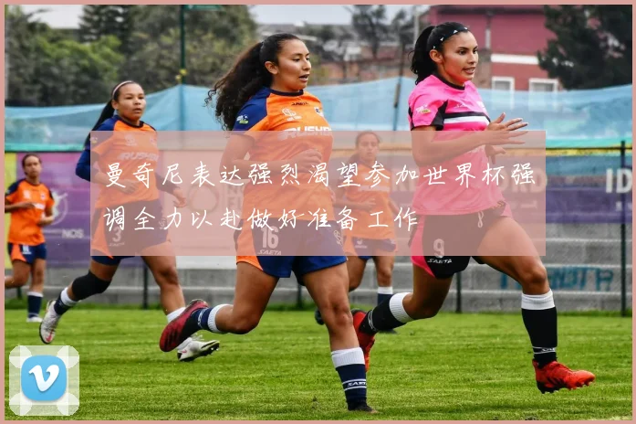 曼奇尼表达强烈渴望参加世界杯强调全力以赴做好准备工作