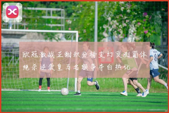 欧冠激战正酣积分榜变幻莫测葡体绝杀逆袭皇马名额争夺白热化