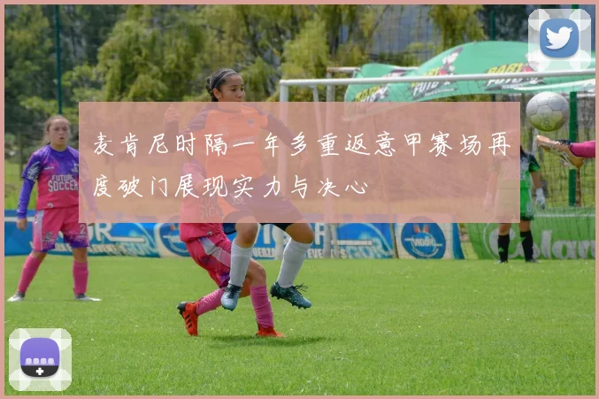 麦肯尼时隔一年多重返意甲赛场再度破门展现实力与决心