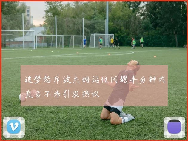 追梦怒斥波杰姆站位问题半分钟内直言不讳引发热议