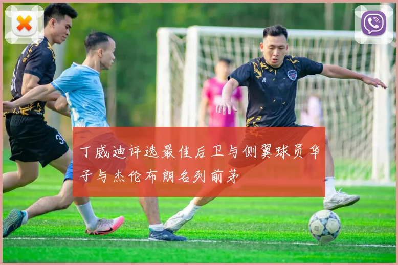 丁威迪评选最佳后卫与侧翼球员华子与杰伦布朗名列前茅